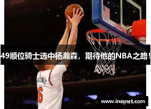 49顺位骑士选中杨瀚森，期待他的NBA之路！