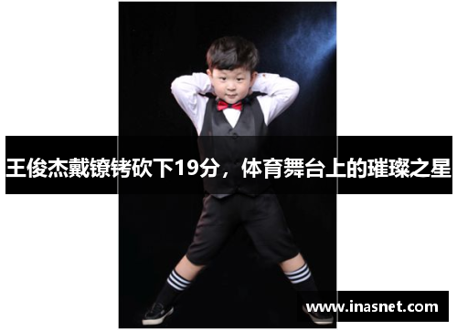 王俊杰戴镣铐砍下19分，体育舞台上的璀璨之星