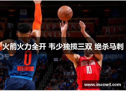火箭火力全开 韦少独揽三双 绝杀马刺